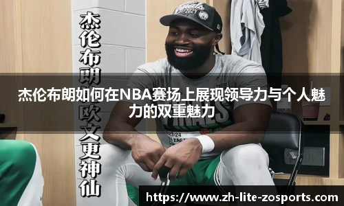 杰伦布朗如何在NBA赛场上展现领导力与个人魅力的双重魅力
