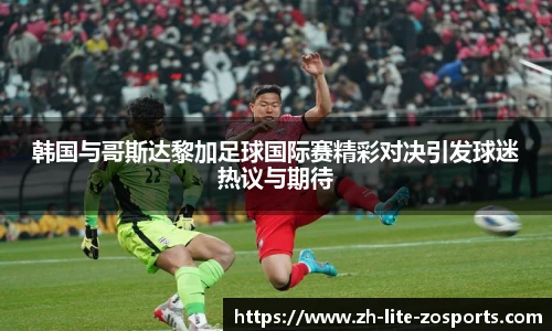 韩国与哥斯达黎加足球国际赛精彩对决引发球迷热议与期待