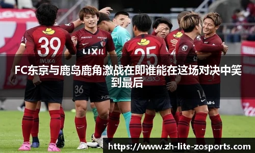 FC东京与鹿岛鹿角激战在即谁能在这场对决中笑到最后