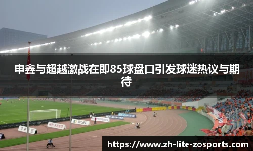 申鑫与超越激战在即85球盘口引发球迷热议与期待