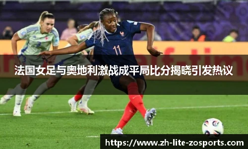 法国女足与奥地利激战成平局比分揭晓引发热议
