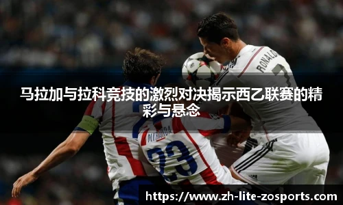 马拉加与拉科竞技的激烈对决揭示西乙联赛的精彩与悬念