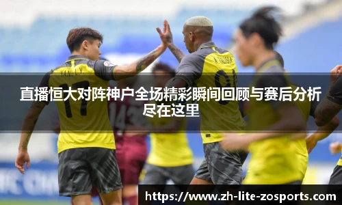 直播恒大对阵神户全场精彩瞬间回顾与赛后分析尽在这里